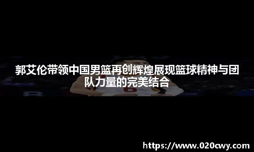 郭艾伦带领中国男篮再创辉煌展现篮球精神与团队力量的完美结合
